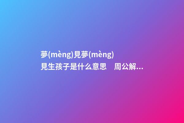 夢(mèng)見夢(mèng)見生孩子是什么意思　周公解夢(mèng)之夢(mèng)到夢(mèng)見生孩子是什么意思